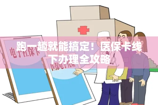 跑一趟就能搞定！医保卡线下办理全攻略